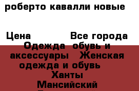 роберто кавалли новые  › Цена ­ 5 500 - Все города Одежда, обувь и аксессуары » Женская одежда и обувь   . Ханты-Мансийский,Белоярский г.